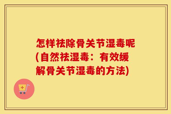 怎样祛除骨关节湿毒呢(自然祛湿毒：有效缓解骨关节湿毒的方法)