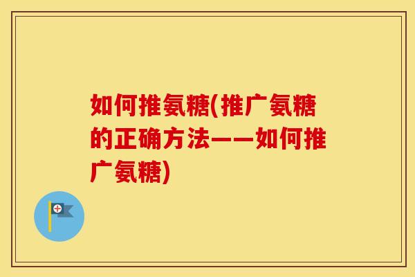 如何推氨糖(推广氨糖的正确方法——如何推广氨糖)
