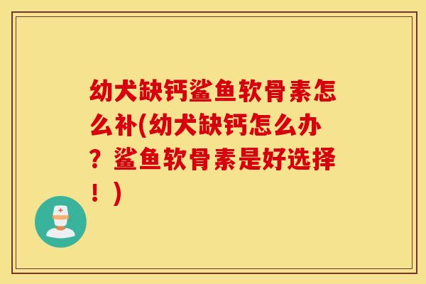 幼犬缺钙鲨鱼软骨素怎么补(幼犬缺钙怎么办?鲨鱼软骨素是好选择!) 幼犬缺钙鲨鱼软骨素怎么补(幼犬缺钙怎么办?鲨鱼软骨素是好选择!)