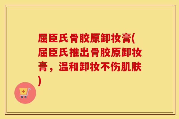屈臣氏骨胶原卸妆膏(屈臣氏推出骨胶原卸妆膏，温和卸妆不伤)
