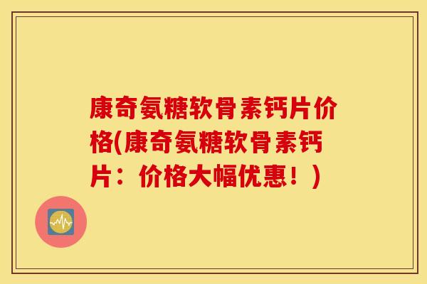康奇氨糖软骨素钙片价格(康奇氨糖软骨素钙片:价格大幅优惠!) 康奇氨糖软骨素钙片价格(康奇氨糖软骨素钙片:价格大幅优惠!)