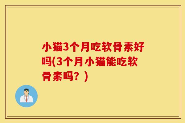 小猫3个月吃软骨素好吗(3个月小猫能吃软骨素吗?) 小猫3个月吃软骨素好吗(3个月小猫能吃软骨素吗?)