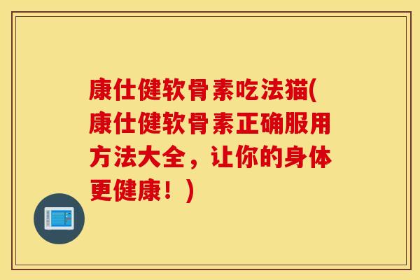 康仕健软骨素吃法猫(康仕健软骨素正确服用方法大全，让你的身体更健康！)