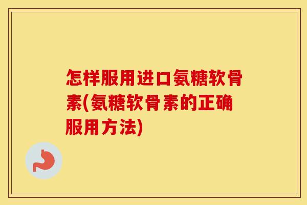 怎样服用进口氨糖软骨素(氨糖软骨素的正确服用方法) 怎样服用进口氨糖软骨素(氨糖软骨素的正确服用方法)