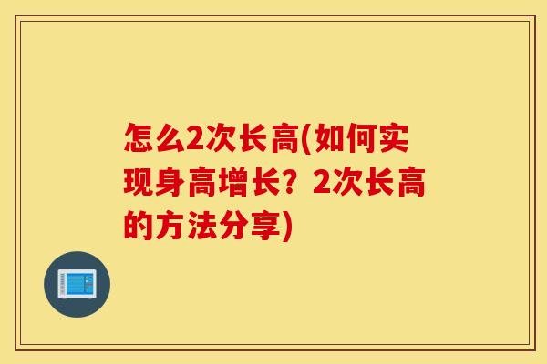 怎么2次长高(如何实现身高增长?2次长高的方法分享) 怎么2次长高(如何实现身高增长?2次长高的方法分享)