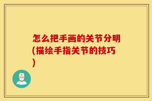 怎么把手画的关节分明(描绘手指关节的技巧) 怎么把手画的关节分明(描绘手指关节的技巧)