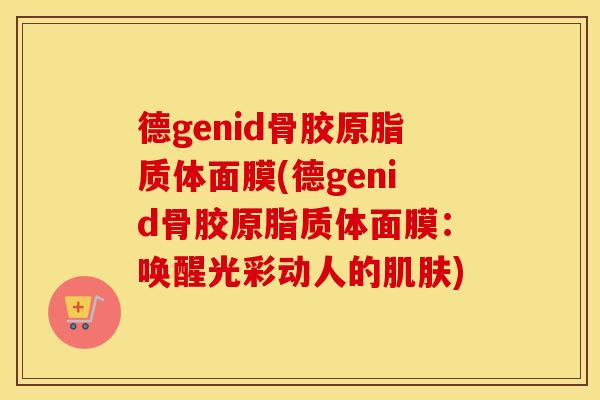 德genid骨胶原脂质体面膜(德genid骨胶原脂质体面膜:唤醒光彩动人的) 德genid骨胶原脂质体面膜(德genid骨胶原脂质体面膜:唤醒光彩动人的)