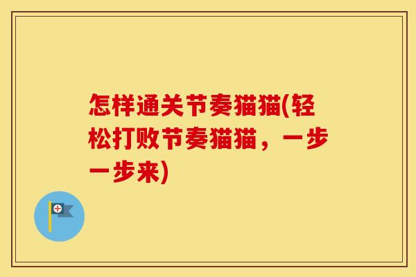 怎样通关节奏猫猫(轻松打败节奏猫猫,一步一步来) 怎样通关节奏猫猫(轻松打败节奏猫猫,一步一步来)