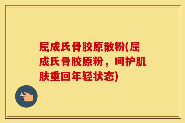 屈成氏骨胶原散粉(屈成氏骨胶原粉,呵护重回年轻状态) 屈成氏骨胶原散粉(屈成氏骨胶原粉,呵护重回年轻状态)