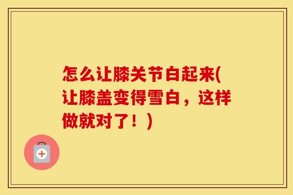 怎么让膝关节白起来(让膝盖变得雪白,这样做就对了!) 怎么让膝关节白起来(让膝盖变得雪白,这样做就对了!)