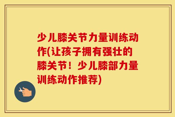 少儿膝关节力量训练动作(让孩子拥有强壮的膝关节!少儿膝部力量训练动作推荐) 少儿膝关节力量训练动作(让孩子拥有强壮的膝关节!少儿膝部力量训练动作推荐)