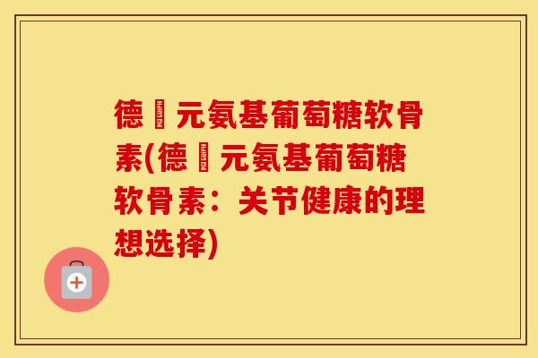 德蓇元氨基葡萄糖软骨素(德蓇元氨基葡萄糖软骨素:关节健康的理想选择) 德蓇元氨基葡萄糖软骨素(德蓇元氨基葡萄糖软骨素:关节健康的理想选择)