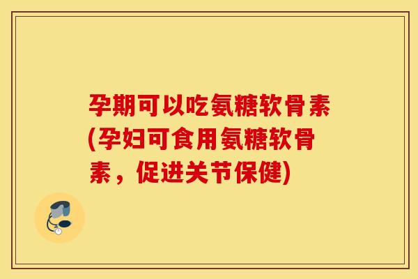 孕期可以吃氨糖软骨素(孕妇可食用氨糖软骨素,促进关节保健) 孕期可以吃氨糖软骨素(孕妇可食用氨糖软骨素,促进关节保健)
