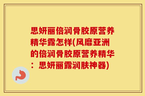 思妍丽倍润骨胶原营养精华露怎样(风靡亚洲的倍润骨胶原营养精华:思妍丽露润肤神器) 思妍丽倍润骨胶原营养精华露怎样(风靡亚洲的倍润骨胶原营养精华:思妍丽露润肤神器)