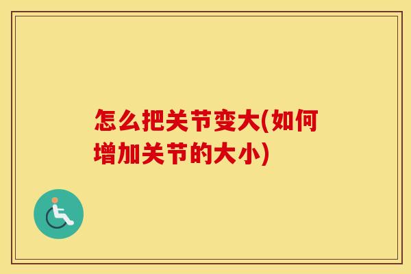 怎么把关节变大(如何增加关节的大小) 怎么把关节变大(如何增加关节的大小)