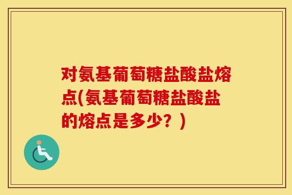 对氨基葡萄糖盐酸盐熔点(氨基葡萄糖盐酸盐的熔点是多少?) 对氨基葡萄糖盐酸盐熔点(氨基葡萄糖盐酸盐的熔点是多少?)