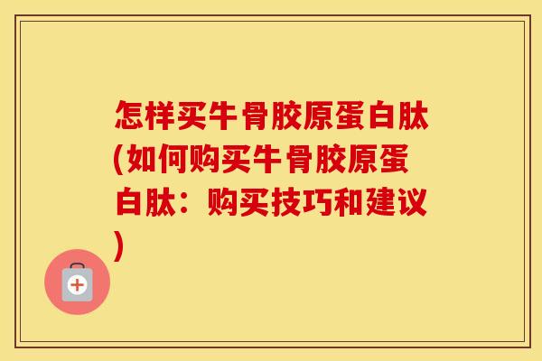 怎样买牛骨胶原蛋白肽(如何购买牛骨胶原蛋白肽:购买技巧和建议) 怎样买牛骨胶原蛋白肽(如何购买牛骨胶原蛋白肽:购买技巧和建议)