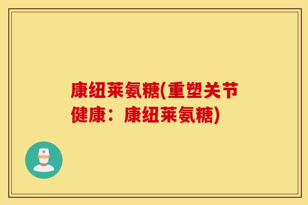 康纽莱氨糖(重塑关节健康:康纽莱氨糖) 康纽莱氨糖(重塑关节健康:康纽莱氨糖)