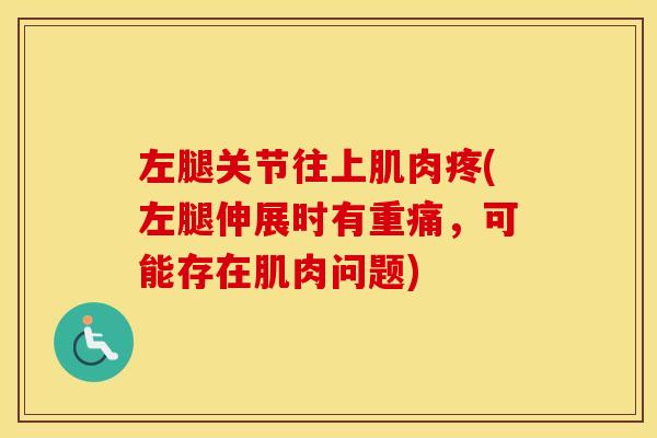 左腿关节往上肌肉疼(左腿伸展时有重痛,可能存在肌肉问题) 左腿关节往上肌肉疼(左腿伸展时有重痛,可能存在肌肉问题)