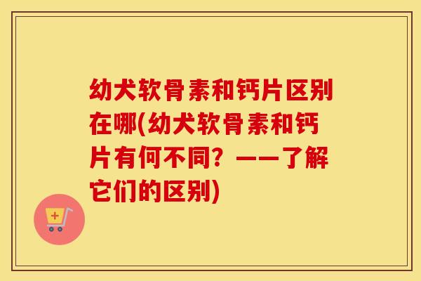 幼犬软骨素和钙片区别在哪(幼犬软骨素和钙片有何不同？——了解它们的区别)