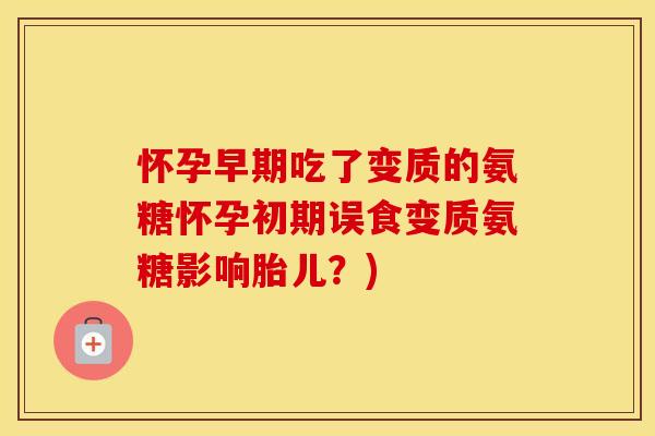 怀孕早期吃了变质的氨糖怀孕初期误食变质氨糖影响胎儿?) 怀孕早期吃了变质的氨糖怀孕初期误食变质氨糖影响胎儿?)