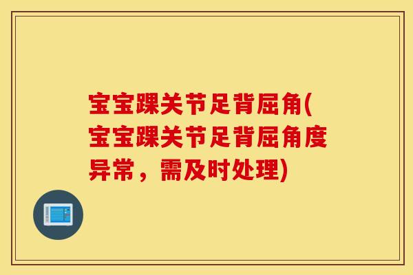 宝宝踝关节足背屈角(宝宝踝关节足背屈角度异常,需及时处理) 宝宝踝关节足背屈角(宝宝踝关节足背屈角度异常,需及时处理)