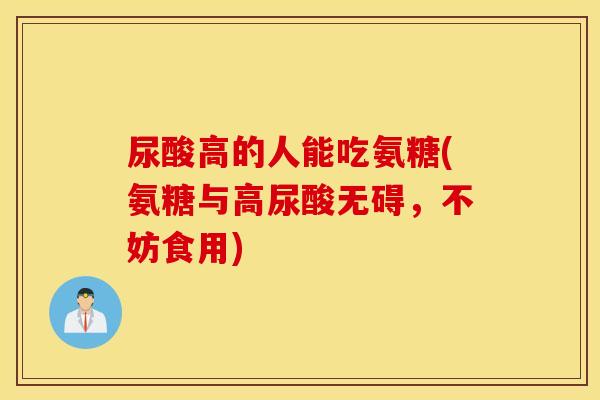 尿酸高的人能吃氨糖(氨糖与高尿酸无碍，不妨食用)