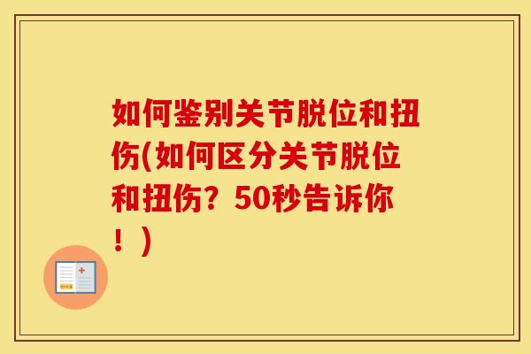 如何鉴别关节脱位和扭伤(如何区分关节脱位和扭伤?50秒告诉你!) 如何鉴别关节脱位和扭伤(如何区分关节脱位和扭伤?50秒告诉你!)