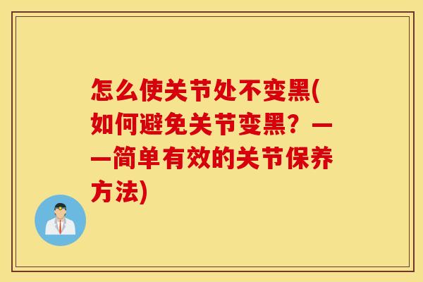 怎么使关节处不变黑(如何避免关节变黑？——简单有效的关节保养方法)
