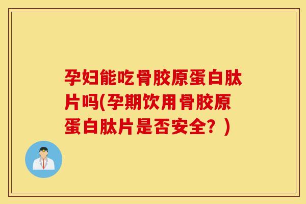 孕妇能吃骨胶原蛋白肽片吗(孕期饮用骨胶原蛋白肽片是否安全？)
