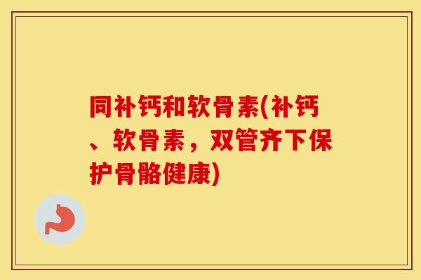 同补钙和软骨素(补钙、软骨素,双管齐下保护骨骼健康) 同补钙和软骨素(补钙、软骨素,双管齐下保护骨骼健康)