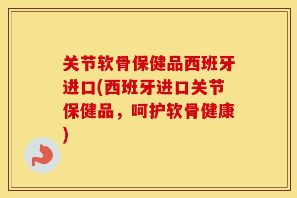 关节软骨保健品西班牙进口(西班牙进口关节保健品,呵护软骨健康) 关节软骨保健品西班牙进口(西班牙进口关节保健品,呵护软骨健康)