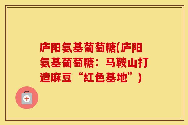 庐阳氨基葡萄糖(庐阳氨基葡萄糖:马鞍山打造麻豆“红色基地”) 庐阳氨基葡萄糖(庐阳氨基葡萄糖:马鞍山打造麻豆“红色基地”)