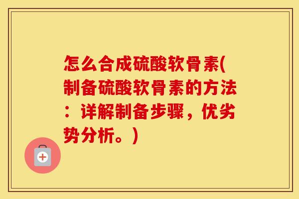 怎么合成硫酸软骨素(制备硫酸软骨素的方法:详解制备步骤,优劣势分析。) 怎么合成硫酸软骨素(制备硫酸软骨素的方法:详解制备步骤,优劣势分析。)