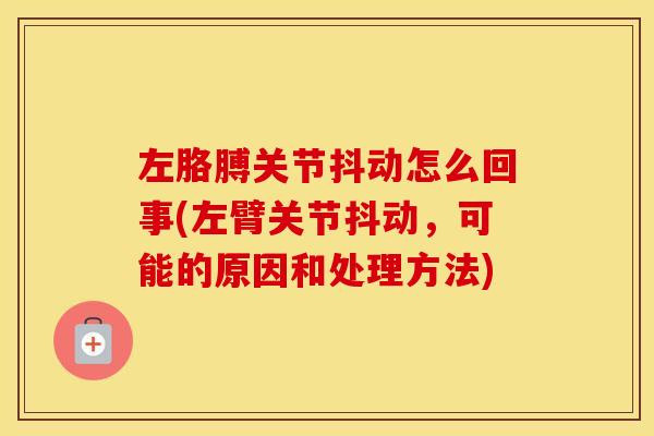左胳膊关节抖动怎么回事(左臂关节抖动，可能的原因和处理方法)