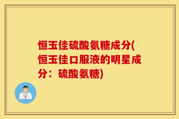 恒玉佳硫酸氨糖成分(恒玉佳口服液的明星成分:硫酸氨糖) 恒玉佳硫酸氨糖成分(恒玉佳口服液的明星成分:硫酸氨糖)