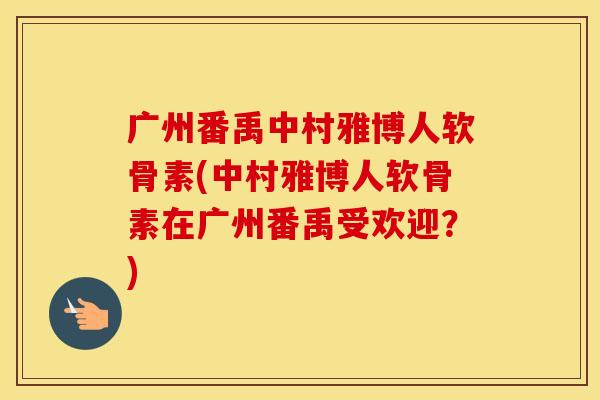 广州番禹中村雅博人软骨素(中村雅博人软骨素在广州番禹受欢迎？)