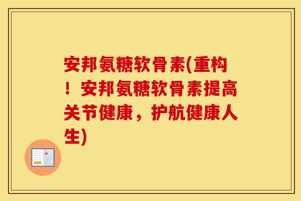 安邦氨糖软骨素(重构!安邦氨糖软骨素提高关节健康,护航健康人生) 安邦氨糖软骨素(重构!安邦氨糖软骨素提高关节健康,护航健康人生)