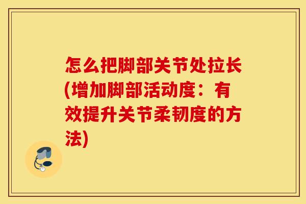 怎么把脚部关节处拉长(增加脚部活动度:有效提升关节柔韧度的方法) 怎么把脚部关节处拉长(增加脚部活动度:有效提升关节柔韧度的方法)