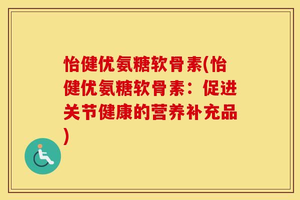 怡健优氨糖软骨素(怡健优氨糖软骨素:促进关节健康的营养补充品) 怡健优氨糖软骨素(怡健优氨糖软骨素:促进关节健康的营养补充品)