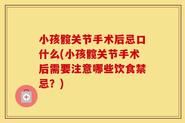 小孩髋关节手术后忌口什么(小孩髋关节手术后需要注意哪些饮食禁忌?) 小孩髋关节手术后忌口什么(小孩髋关节手术后需要注意哪些饮食禁忌?)