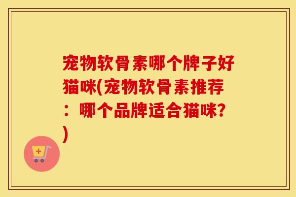 宠物软骨素哪个牌子好猫咪(宠物软骨素推荐：哪个品牌适合猫咪？)