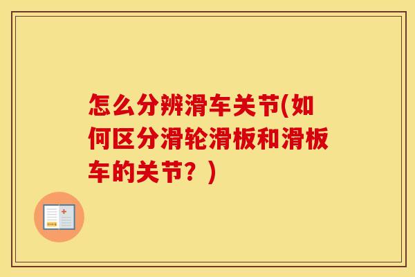 怎么分辨滑车关节(如何区分滑轮滑板和滑板车的关节?) 怎么分辨滑车关节(如何区分滑轮滑板和滑板车的关节?)