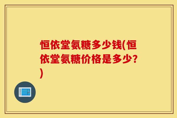 恒依堂氨糖多少钱(恒依堂氨糖价格是多少?) 恒依堂氨糖多少钱(恒依堂氨糖价格是多少?)