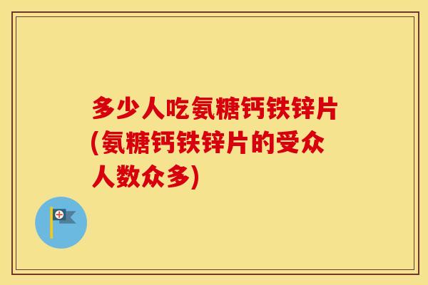 多少人吃氨糖钙铁锌片(氨糖钙铁锌片的受众人数众多)