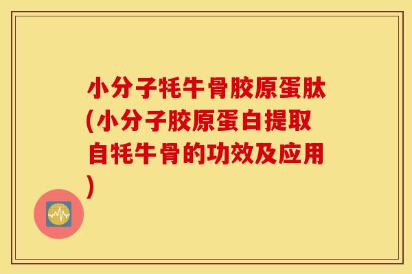 小分子牦牛骨胶原蛋肽(小分子胶原蛋白提取自牦牛骨的功效及应用) 小分子牦牛骨胶原蛋肽(小分子胶原蛋白提取自牦牛骨的功效及应用)