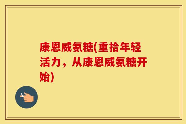 康恩威氨糖(重拾年轻活力，从康恩威氨糖开始)