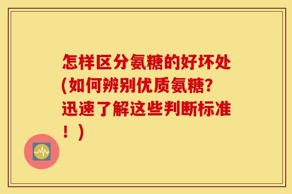 怎样区分氨糖的好坏处(如何辨别优质氨糖？迅速了解这些判断标准！)