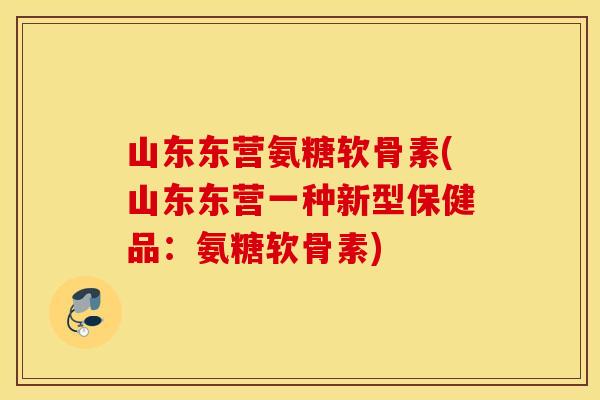 山东东营氨糖软骨素(山东东营一种新型保健品：氨糖软骨素)