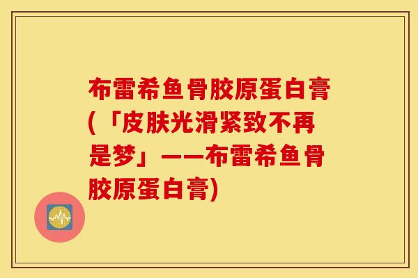 布雷希鱼骨胶原蛋白膏(「光滑紧致不再是梦」——布雷希鱼骨胶原蛋白膏)